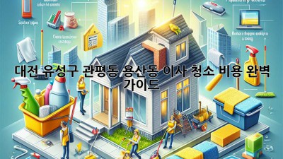 대전 유성구 관평동, 용산동 이사 청소 비용 완벽 가이드