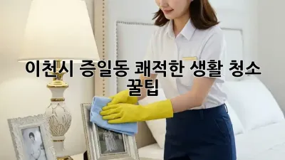 이천시 증일동 쾌적한 생활 청소 꿀팁 🏡✨